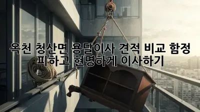 옥천 청산면 용달이사 견적 비교: 함정 피하고 현명하게 이사하기!